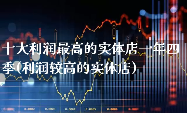十大利润最高的实体店一年四季(利润较高的实体店)_https://www.heiljjianzu.com_上交所_第1张