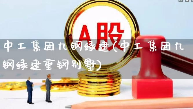中工集团九钢绿建(中工集团九钢绿建重钢别墅)_https://www.heiljjianzu.com_上交所_第1张