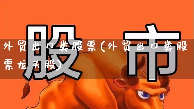 外贸出口类股票(外贸出口类股票龙头股)_https://www.heiljjianzu.com_上交所_第1张