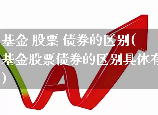 基金 股票 债券的区别(基金股票债券的区别具体有)_https://www.heiljjianzu.com_北交所_第1张
