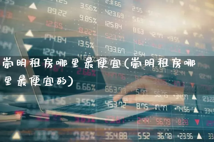 崇明租房哪里最便宜(崇明租房哪里最便宜的)_https://www.heiljjianzu.com_科创板_第1张