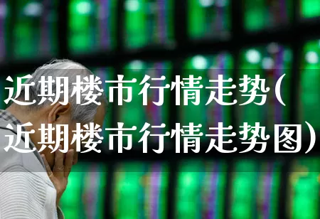 近期楼市行情走势(近期楼市行情走势图)_https://www.heiljjianzu.com_上交所_第1张