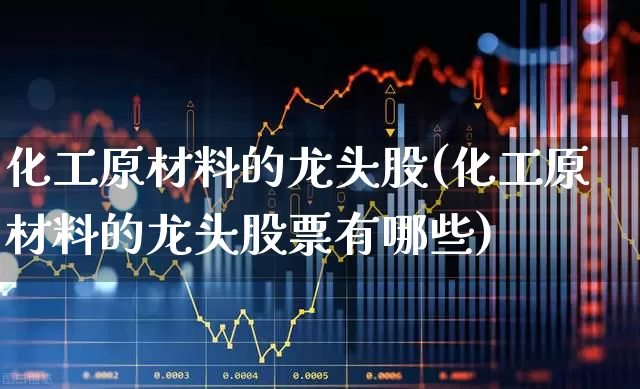 化工原材料的龙头股(化工原材料的龙头股票有哪些)_https://www.heiljjianzu.com_北交所_第1张