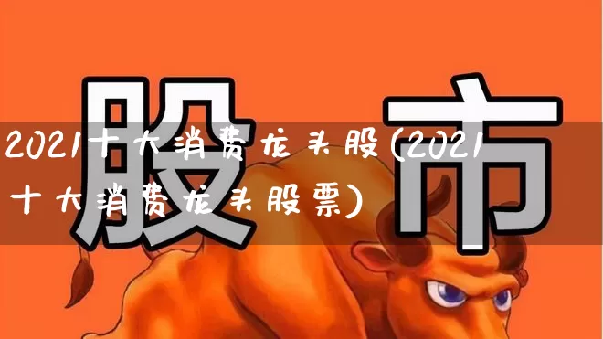 2021十大消费龙头股(2021十大消费龙头股票)_https://www.heiljjianzu.com_上交所_第1张