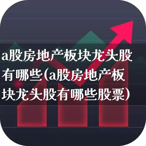 a股房地产板块龙头股有哪些(a股房地产板块龙头股有哪些股票)_https://www.heiljjianzu.com_科创板_第1张