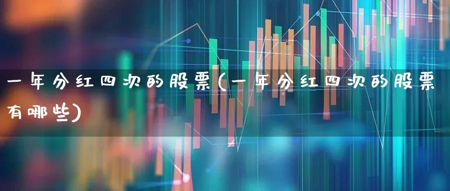 一年分红四次的股票(一年分红四次的股票有哪些)_https://www.heiljjianzu.com_北交所_第1张