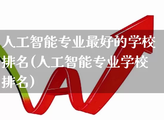 人工智能专业最好的学校排名(人工智能专业学校排名)_https://www.heiljjianzu.com_科创板_第1张