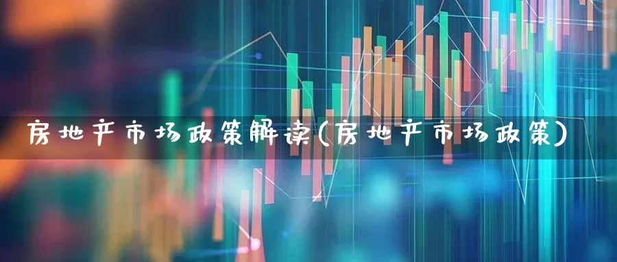 房地产市场政策解读(房地产市场政策)_https://www.heiljjianzu.com_科创板_第1张
