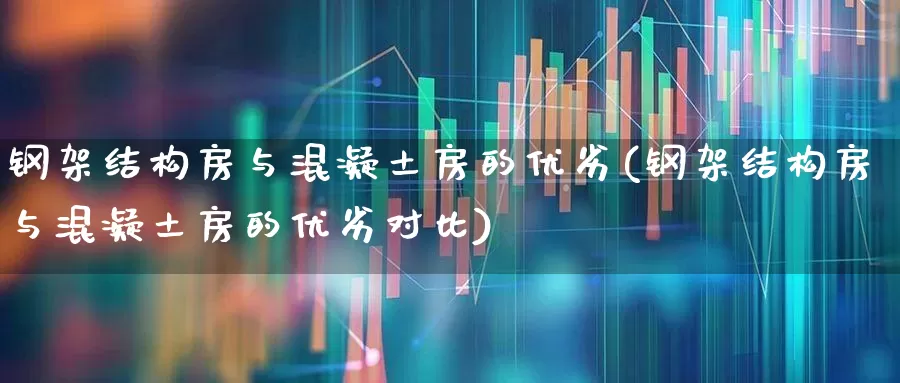 钢架结构房与混凝土房的优劣(钢架结构房与混凝土房的优劣对比)_https://www.heiljjianzu.com_创业板_第1张