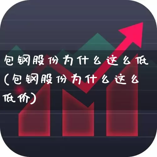 包钢股份为什么这么低(包钢股份为什么这么低价)_https://www.heiljjianzu.com_深交所_第1张