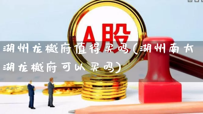 湖州龙樾府值得买吗(湖州南太湖龙樾府可以买吗)_https://www.heiljjianzu.com_上交所_第1张