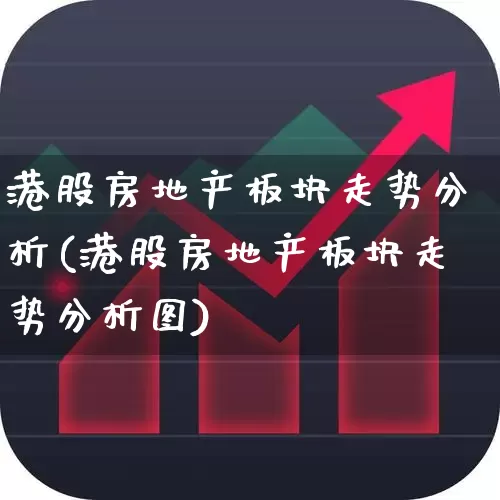 港股房地产板块走势分析(港股房地产板块走势分析图)_https://www.heiljjianzu.com_科创板_第1张