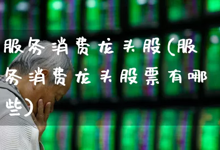 服务消费龙头股(服务消费龙头股票有哪些)_https://www.heiljjianzu.com_创业板_第1张