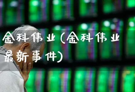金科伟业(金科伟业最新事件)_https://www.heiljjianzu.com_北交所_第1张