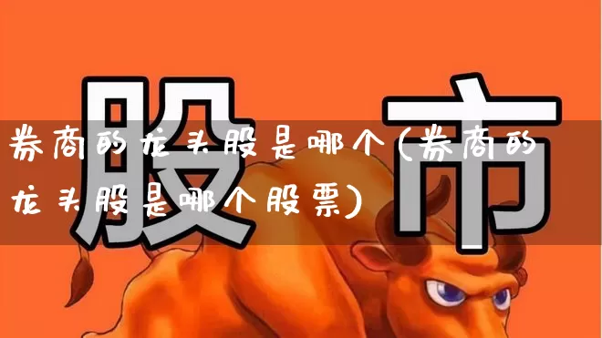 券商的龙头股是哪个(券商的龙头股是哪个股票)_https://www.heiljjianzu.com_创业板_第1张