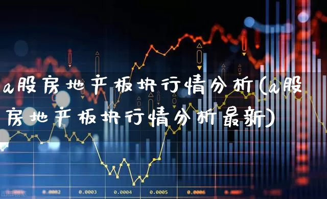 a股房地产板块行情分析(a股房地产板块行情分析最新)_https://www.heiljjianzu.com_创业板_第1张