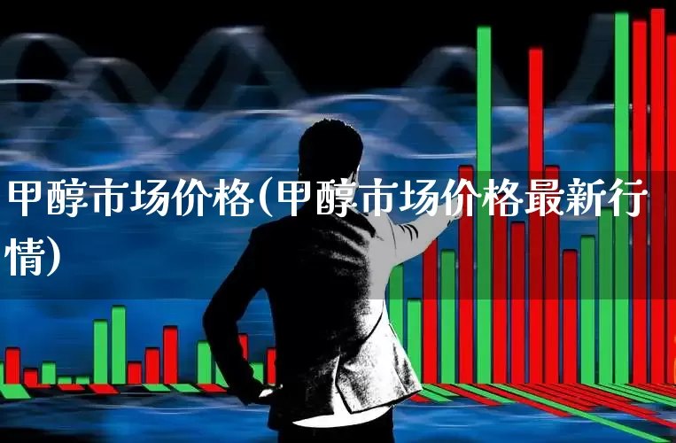 甲醇市场价格(甲醇市场价格最新行情)_https://www.heiljjianzu.com_上交所_第1张