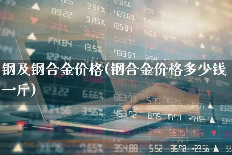 钢及钢合金价格(钢合金价格多少钱一斤)_https://www.heiljjianzu.com_北交所_第1张