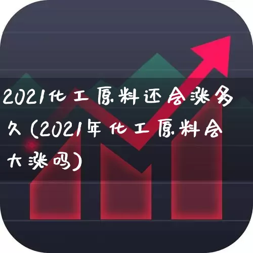 2021化工原料还会涨多久(2021年化工原料会大涨吗)_https://www.heiljjianzu.com_北交所_第1张