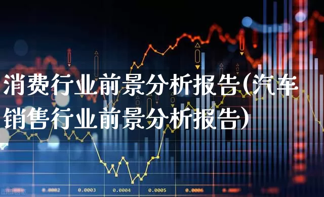 消费行业前景分析报告(汽车销售行业前景分析报告)_https://www.heiljjianzu.com_深交所_第1张