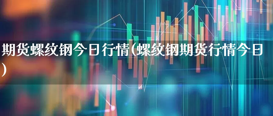 期货螺纹钢今日行情(螺纹钢期货行情今日)_https://www.heiljjianzu.com_科创板_第1张