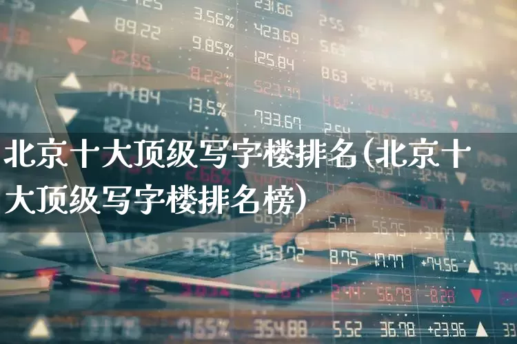 北京十大顶级写字楼排名(北京十大顶级写字楼排名榜)_https://www.heiljjianzu.com_北交所_第1张