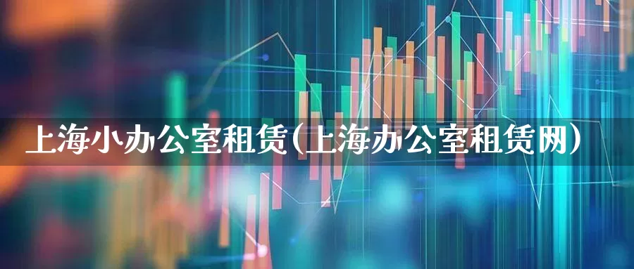 上海小办公室租赁(上海办公室租赁网)_https://www.heiljjianzu.com_创业板_第1张