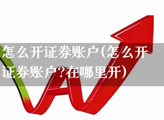 怎么开证券账户(怎么开证券账户?在哪里开)_https://www.heiljjianzu.com_深交所_第1张
