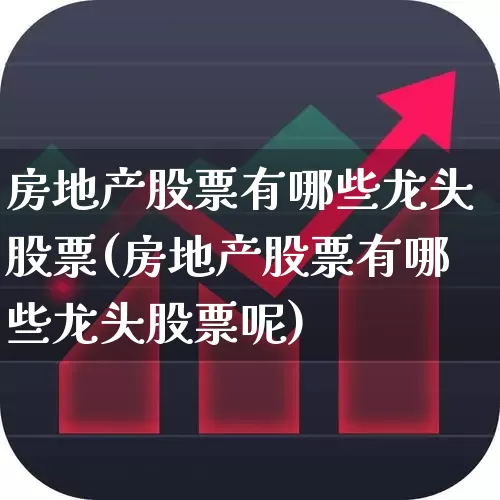 房地产股票有哪些龙头股票(房地产股票有哪些龙头股票呢)_https://www.heiljjianzu.com_上交所_第1张