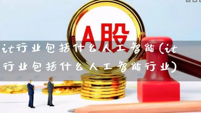 it行业包括什么人工智能(it行业包括什么人工智能行业)_https://www.heiljjianzu.com_深交所_第1张