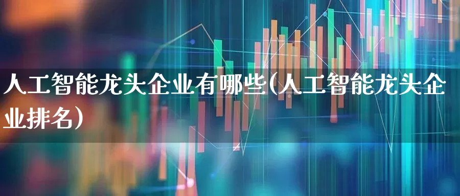人工智能龙头企业有哪些(人工智能龙头企业排名)_https://www.heiljjianzu.com_科创板_第1张