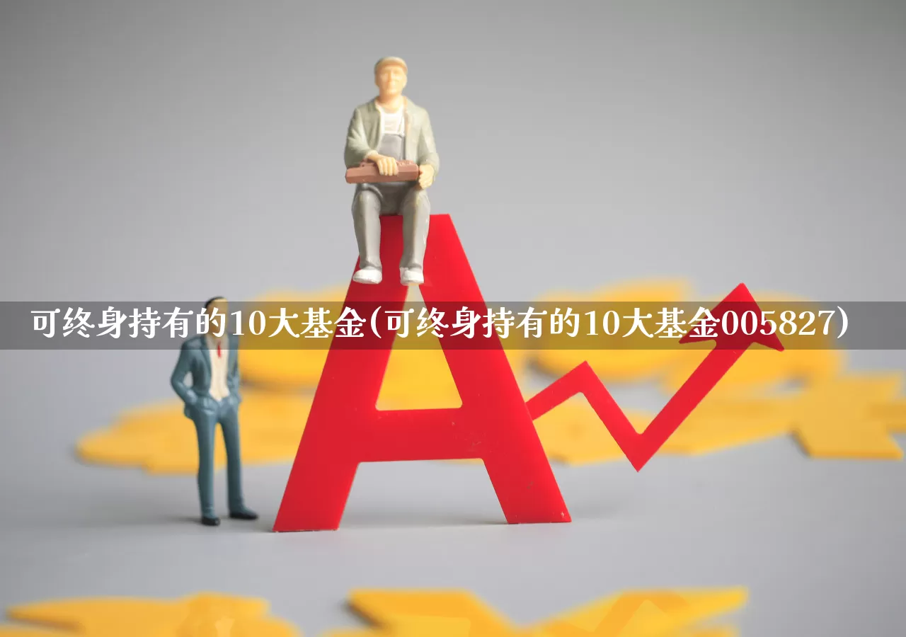 可终身持有的10大基金(可终身持有的10大基金005827)_https://www.heiljjianzu.com_上交所_第1张