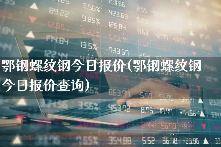 鄂钢螺纹钢今日报价(鄂钢螺纹钢今日报价查询)_https://www.heiljjianzu.com_深交所_第1张
