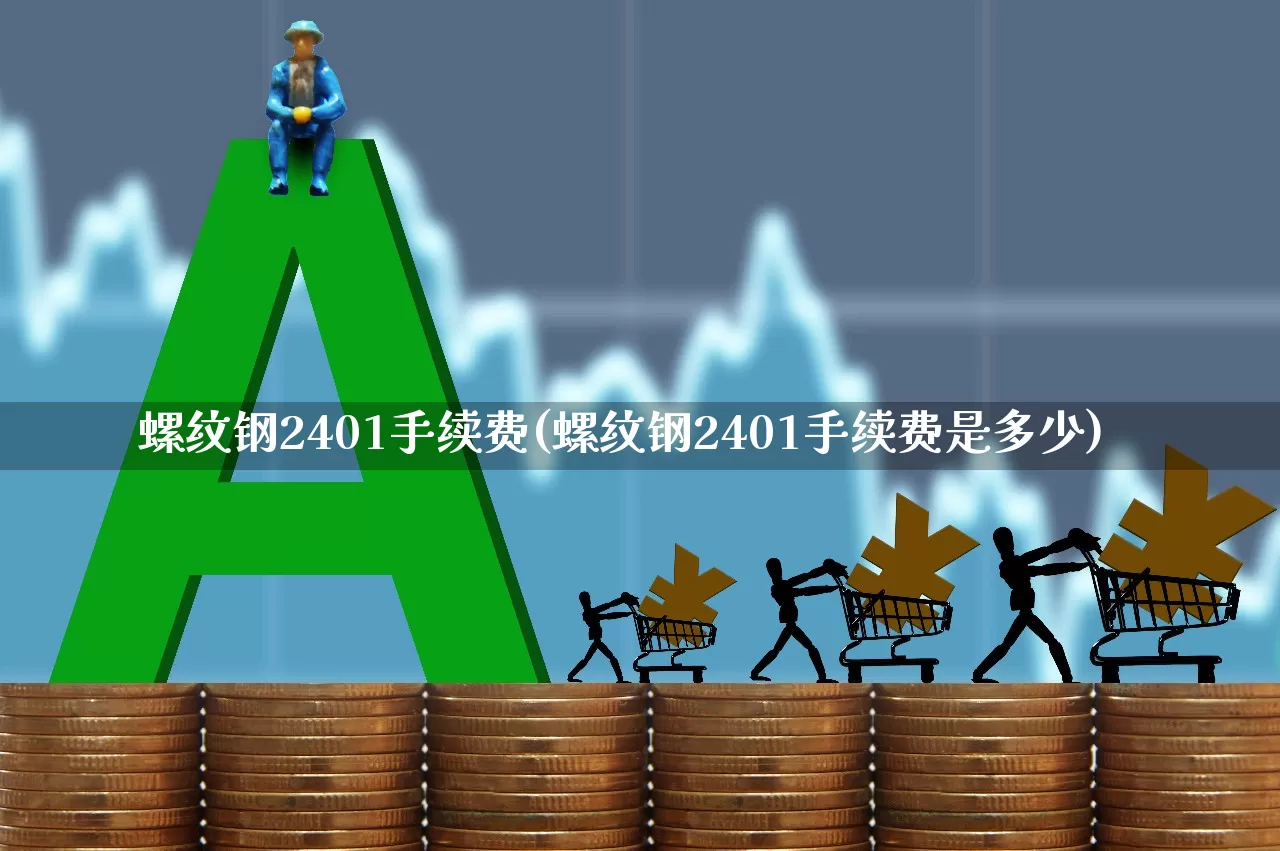 螺纹钢2401手续费(螺纹钢2401手续费是多少)_https://www.heiljjianzu.com_北交所_第1张