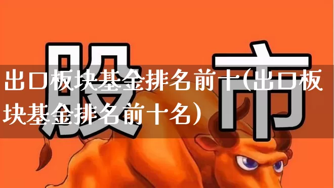 出口板块基金排名前十(出口板块基金排名前十名)_https://www.heiljjianzu.com_北交所_第1张