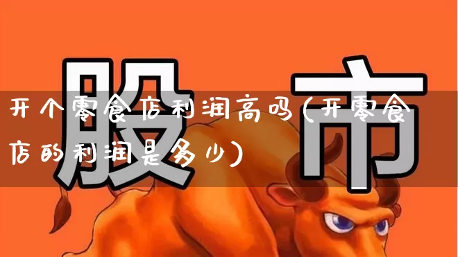 开个零食店利润高吗(开零食店的利润是多少)_https://www.heiljjianzu.com_深交所_第1张