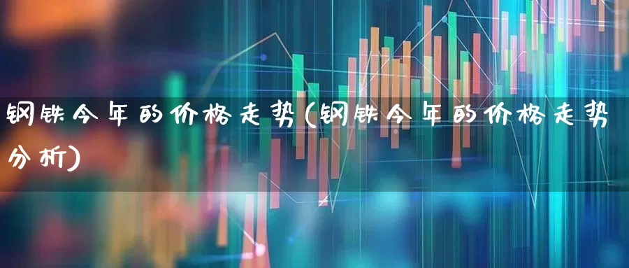 钢铁今年的价格走势(钢铁今年的价格走势分析)_https://www.heiljjianzu.com_深交所_第1张