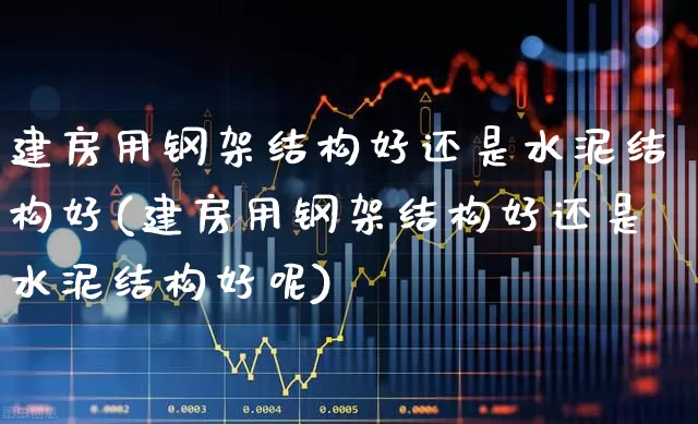 建房用钢架结构好还是水泥结构好(建房用钢架结构好还是水泥结构好呢)_https://www.heiljjianzu.com_深交所_第1张
