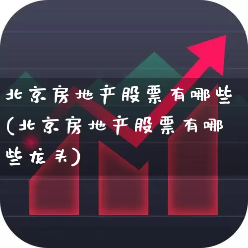 北京房地产股票有哪些(北京房地产股票有哪些龙头)_https://www.heiljjianzu.com_深交所_第1张