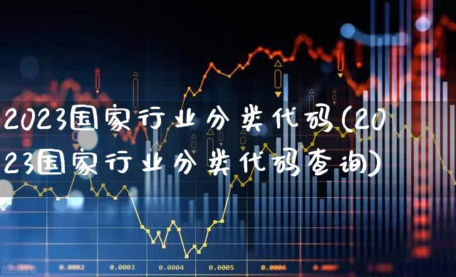 2023国家行业分类代码(2023国家行业分类代码查询)_https://www.heiljjianzu.com_深交所_第1张