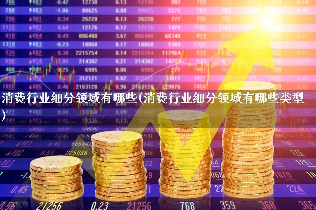 消费行业细分领域有哪些(消费行业细分领域有哪些类型)_https://www.heiljjianzu.com_上交所_第1张