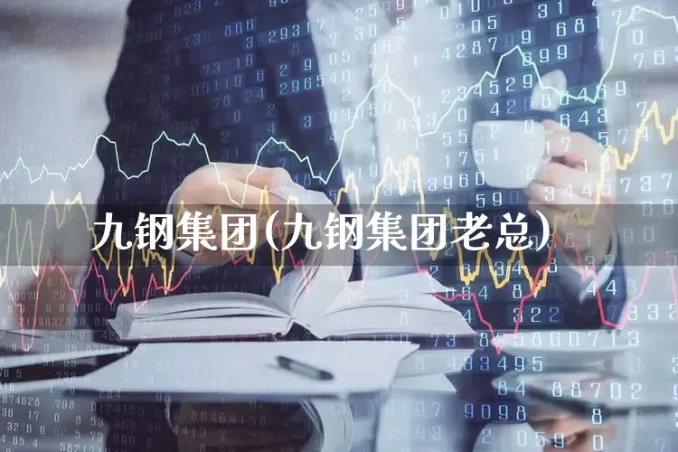 九钢集团(九钢集团老总)_https://www.heiljjianzu.com_深交所_第1张