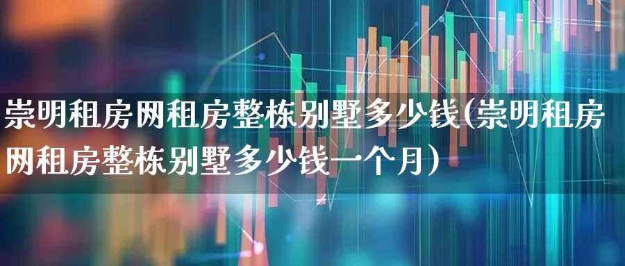崇明租房网租房整栋别墅多少钱(崇明租房网租房整栋别墅多少钱一个月)_https://www.heiljjianzu.com_北交所_第1张