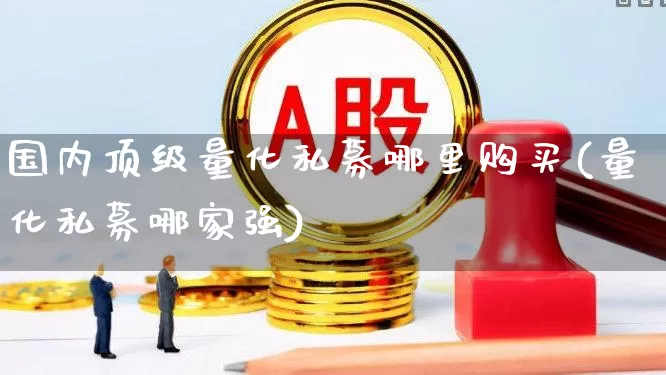 国内顶级量化私募哪里购买(量化私募哪家强)_https://www.heiljjianzu.com_创业板_第1张