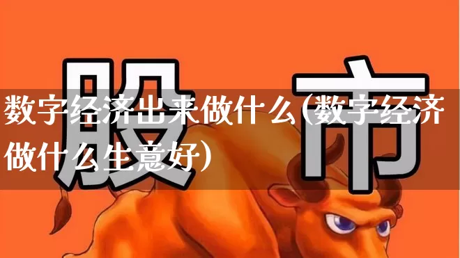 数字经济出来做什么(数字经济做什么生意好)_https://www.heiljjianzu.com_创业板_第1张