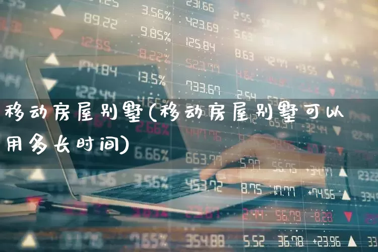 移动房屋别墅(移动房屋别墅可以用多长时间)_https://www.heiljjianzu.com_北交所_第1张