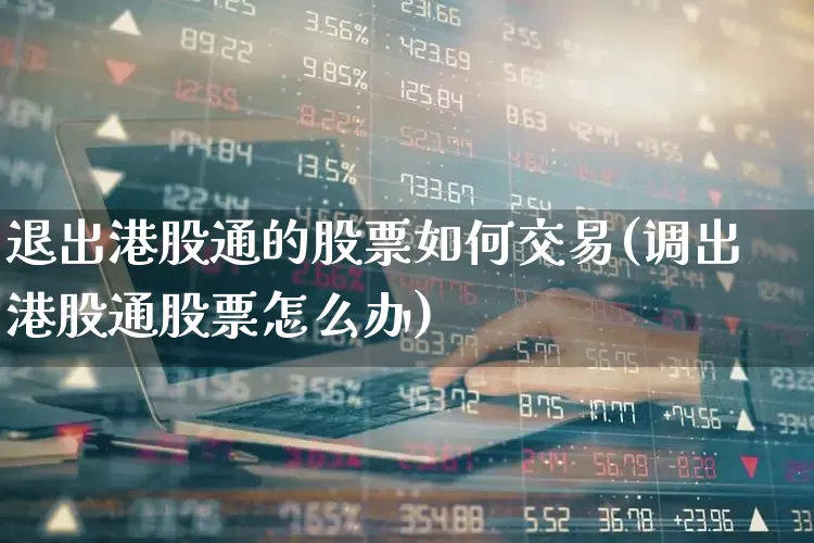 退出港股通的股票如何交易(调出港股通股票怎么办)_https://www.heiljjianzu.com_科创板_第1张