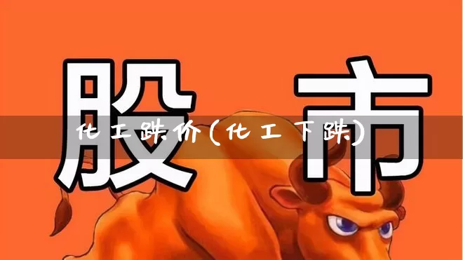 化工跌价(化工下跌)_https://www.heiljjianzu.com_科创板_第1张