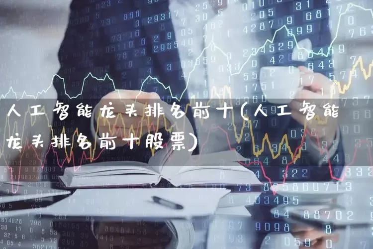 人工智能龙头排名前十(人工智能龙头排名前十股票)_https://www.heiljjianzu.com_深交所_第1张