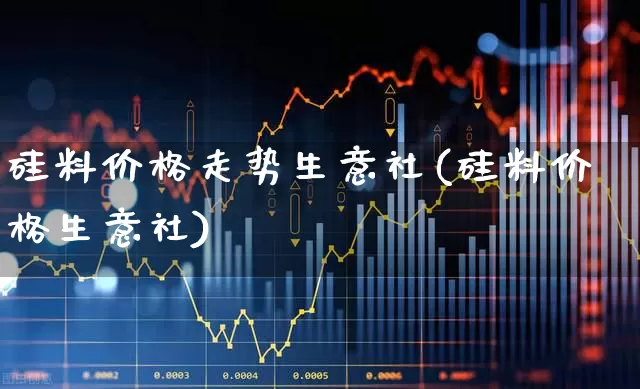 硅料价格走势生意社(硅料价格生意社)_https://www.heiljjianzu.com_深交所_第1张